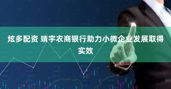 炫多配资 靖宇农商银行助力小微企业发展取得实效
