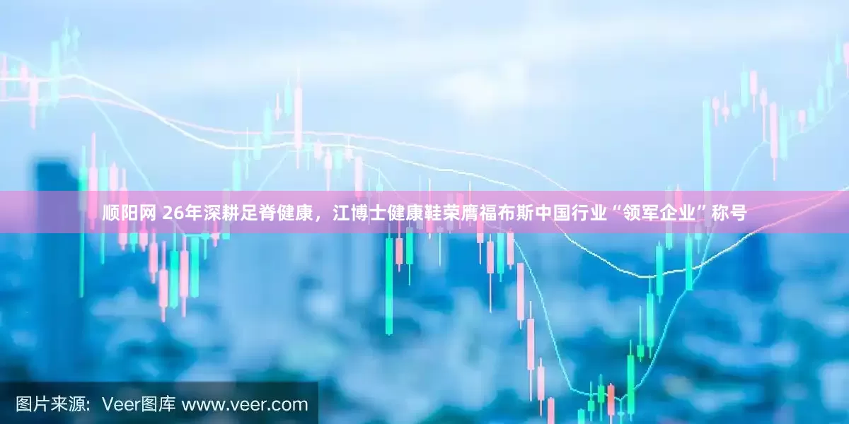 顺阳网 26年深耕足脊健康，江博士健康鞋荣膺福布斯中国行业“领军企业”称号