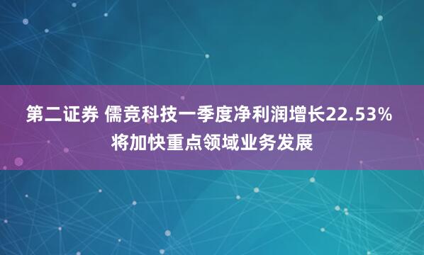 第二证券 儒竞科技一季度净利润增长22.53% 将加快重点领域业务发展