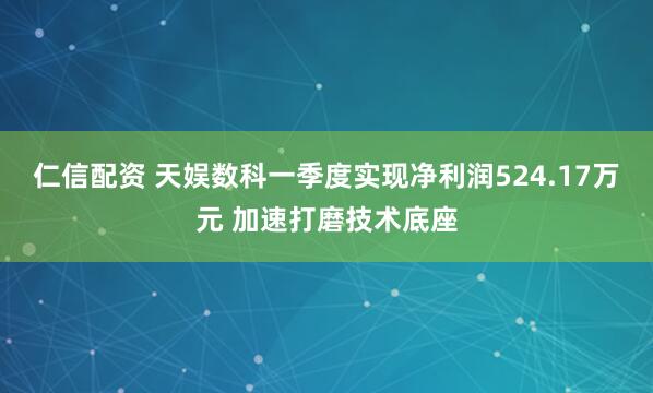 仁信配资 天娱数科一季度实现净利润524.17万元 加速打磨技术底座