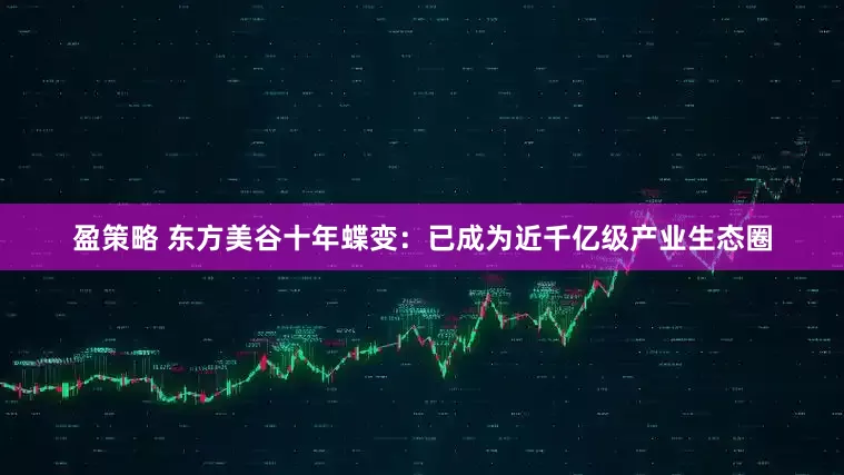 盈策略 东方美谷十年蝶变：已成为近千亿级产业生态圈