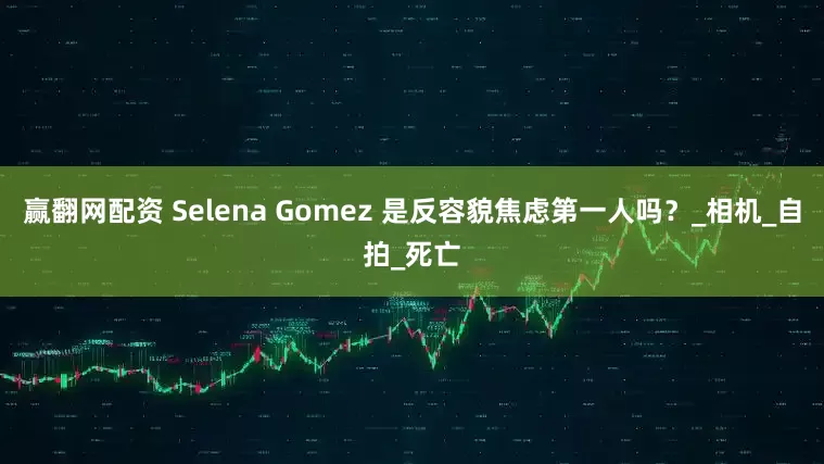 赢翻网配资 Selena Gomez 是反容貌焦虑第一人吗？_相机_自拍_死亡