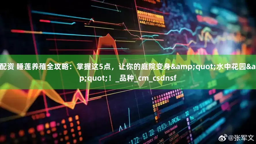 N配资 睡莲养殖全攻略：掌握这5点，让你的庭院变身&quot;水中花园&quot;！_品种_cm_csdnsf