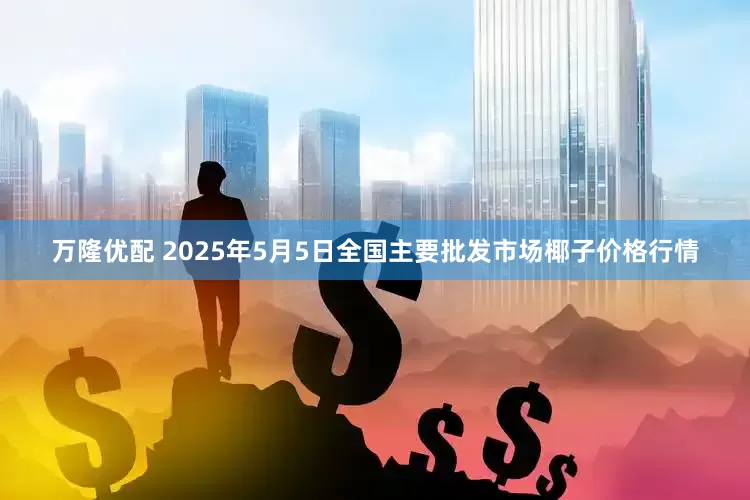 万隆优配 2025年5月5日全国主要批发市场椰子价格行情