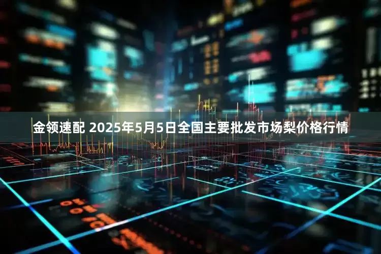 金领速配 2025年5月5日全国主要批发市场梨价格行情