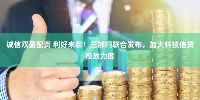 诚信双盈配资 利好来袭！三部门联合发布，加大科技信贷投放力度