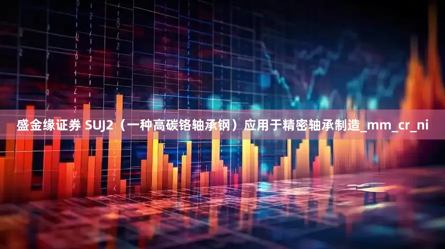 盛金缘证券 SUJ2（一种高碳铬轴承钢）应用于精密轴承制造_mm_cr_ni