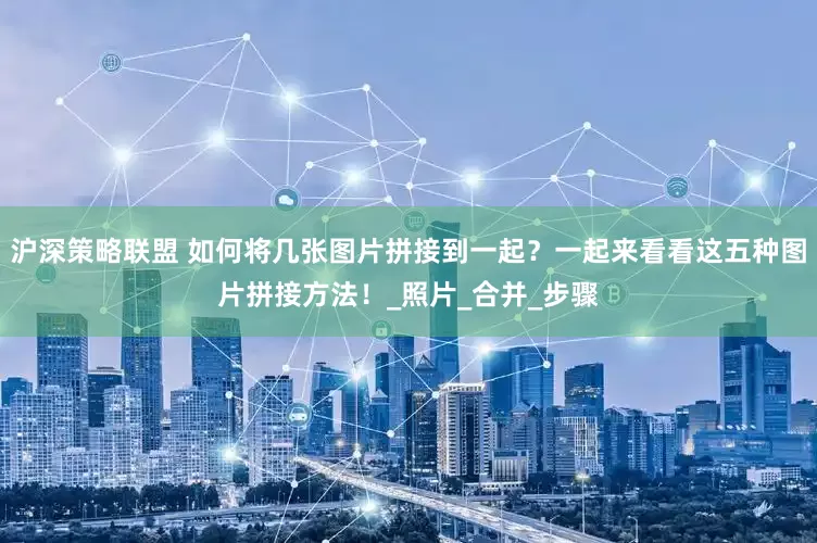 沪深策略联盟 如何将几张图片拼接到一起？一起来看看这五种图片拼接方法！_照片_合并_步骤