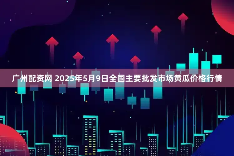 广州配资网 2025年5月9日全国主要批发市场黄瓜价格行情