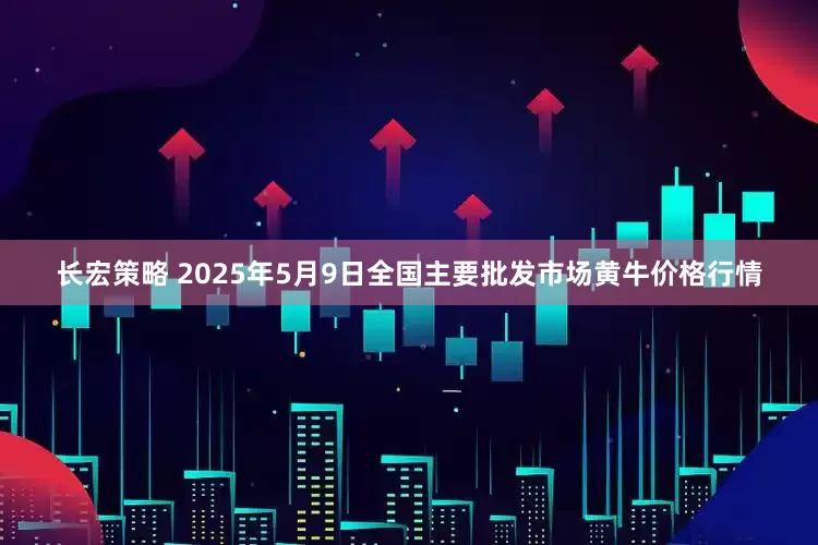 长宏策略 2025年5月9日全国主要批发市场黄牛价格行情