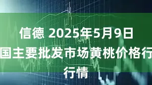 信德 2025年5月9日全国主要批发市场黄桃价格行情