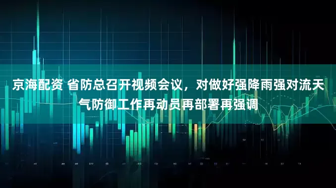 京海配资 省防总召开视频会议，对做好强降雨强对流天气防御工作再动员再部署再强调