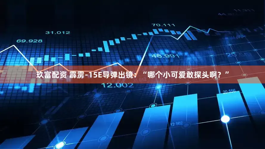 玖富配资 霹雳-15E导弹出镜：“哪个小可爱敢探头啊？”