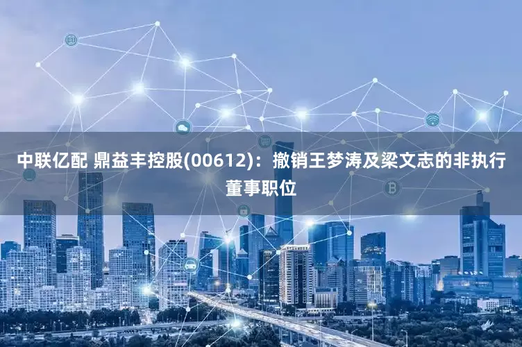 中联亿配 鼎益丰控股(00612)：撤销王梦涛及梁文志的非执行董事职位