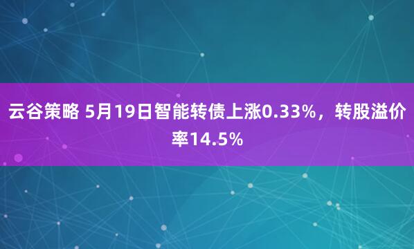云谷策略 5月19日智能转债上涨0.33%，转股溢价率14.5%