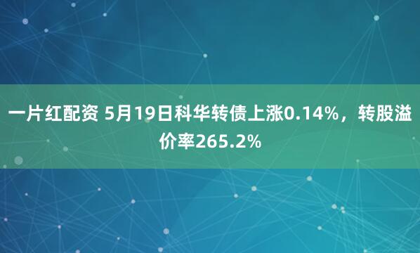 一片红配资 5月19日科华转债上涨0.14%，转股溢价率265.2%