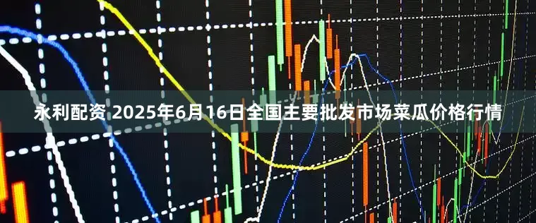 永利配资 2025年6月16日全国主要批发市场菜瓜价格行情