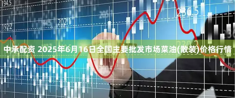 中承配资 2025年6月16日全国主要批发市场菜油(散装)价格行情