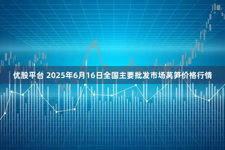 优股平台 2025年6月16日全国主要批发市场莴笋价格行情