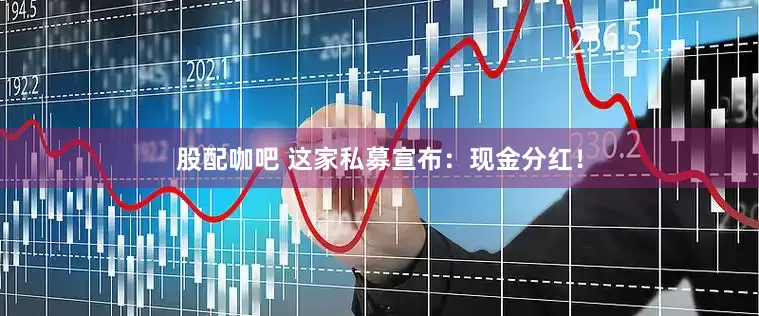 股配咖吧 这家私募宣布：现金分红！