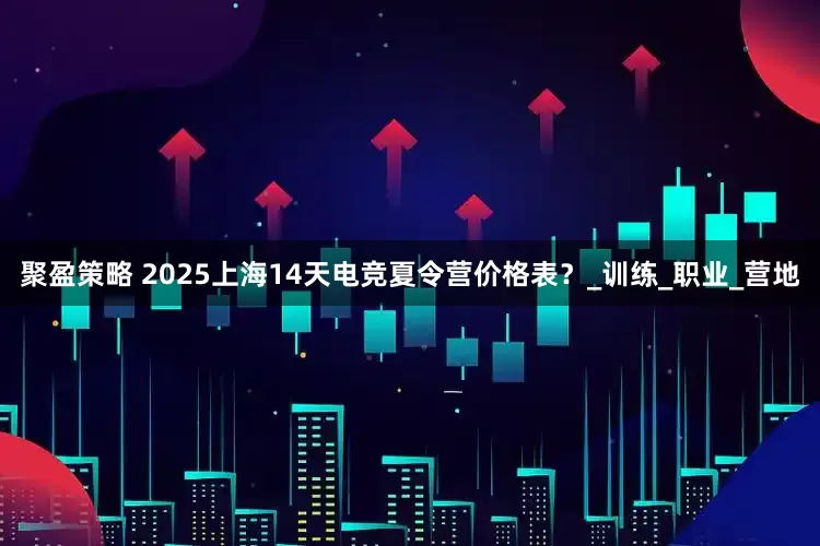 聚盈策略 2025上海14天电竞夏令营价格表？_训练_职业_营地