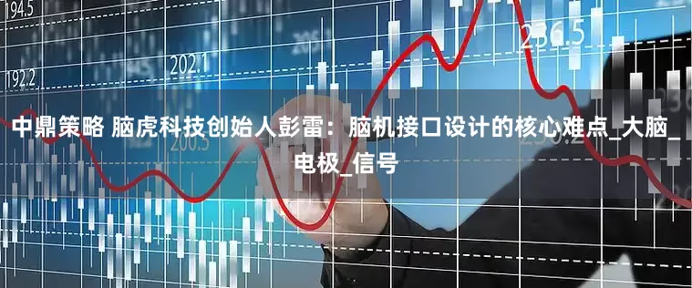 中鼎策略 脑虎科技创始人彭雷：脑机接口设计的核心难点_大脑_电极_信号
