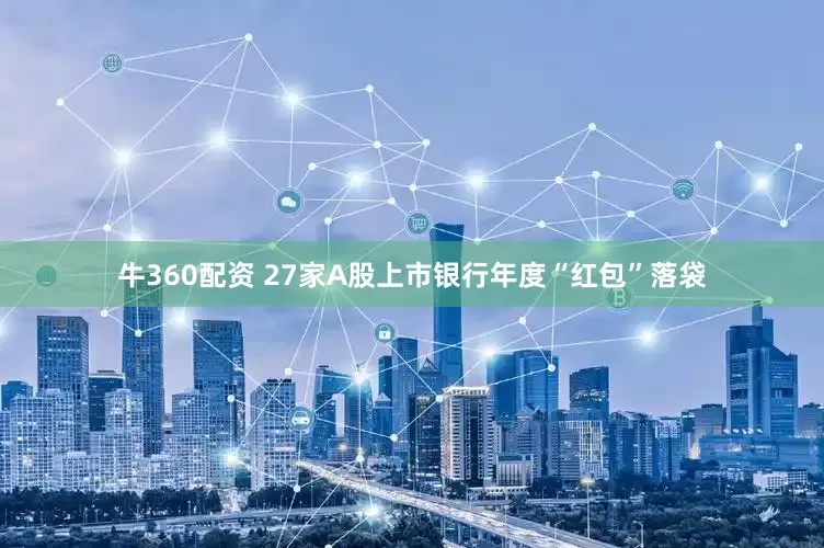 牛360配资 27家A股上市银行年度“红包”落袋