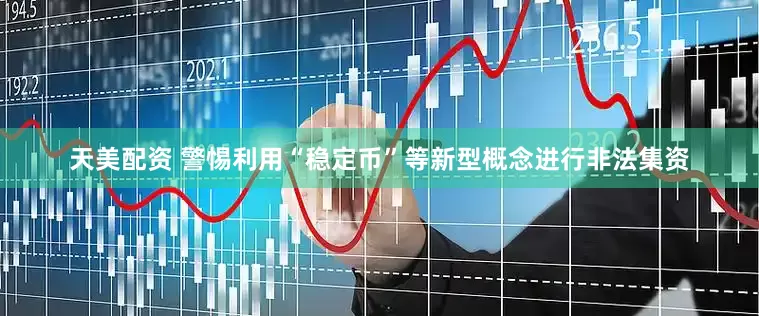 天美配资 警惕利用“稳定币”等新型概念进行非法集资