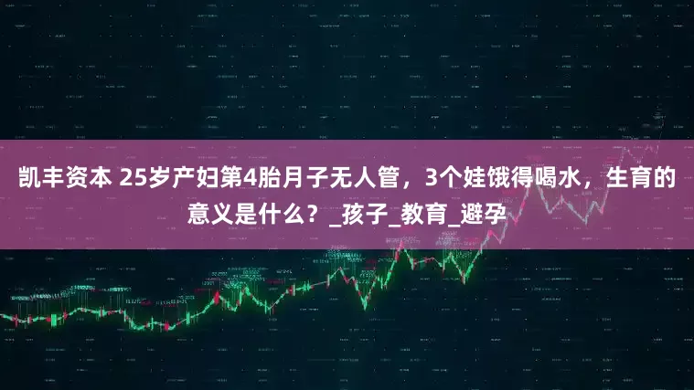 凯丰资本 25岁产妇第4胎月子无人管，3个娃饿得喝水，生育的意义是什么？_孩子_教育_避孕
