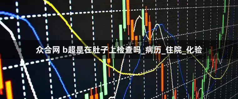 众合网 b超是在肚子上检查吗_病历_住院_化验