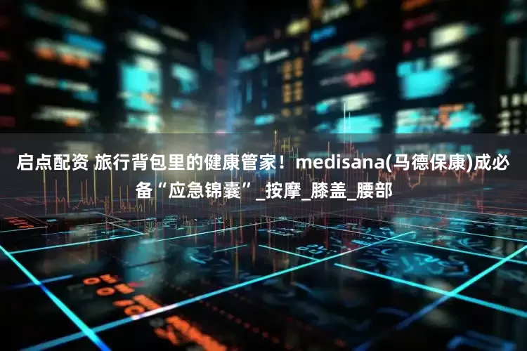 启点配资 旅行背包里的健康管家！medisana(马德保康)成必备“应急锦囊”_按摩_膝盖_腰部