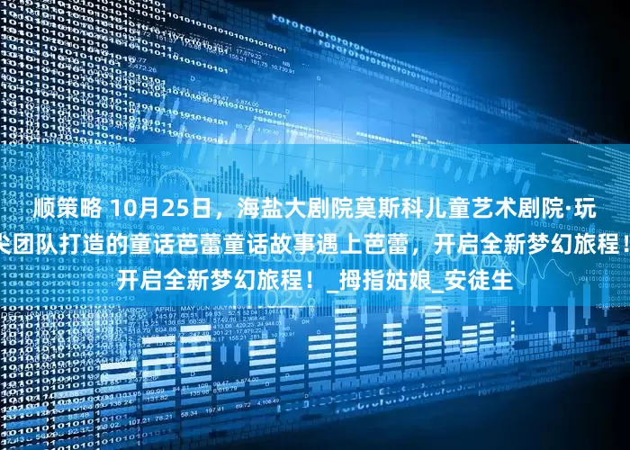 顺策略 10月25日，海盐大剧院莫斯科儿童艺术剧院·玩偶音乐剧团中外顶尖团队打造的童话芭蕾童话故事遇上芭蕾，开启全新梦幻旅程！_拇指姑娘_安徒生