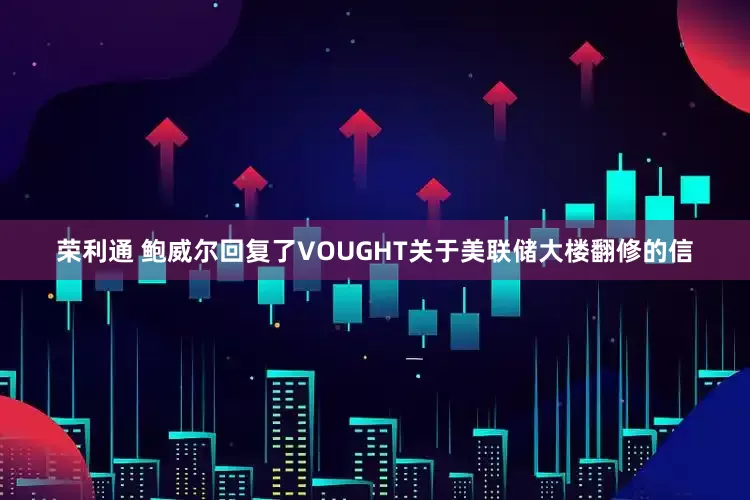 荣利通 鲍威尔回复了VOUGHT关于美联储大楼翻修的信
