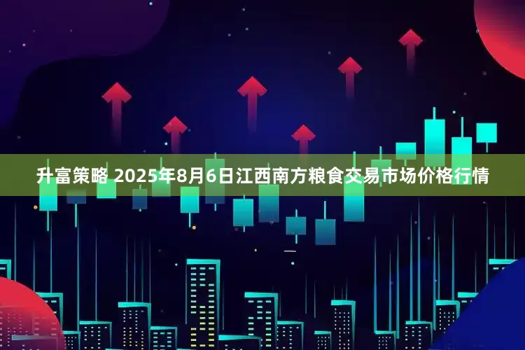 升富策略 2025年8月6日江西南方粮食交易市场价格行情