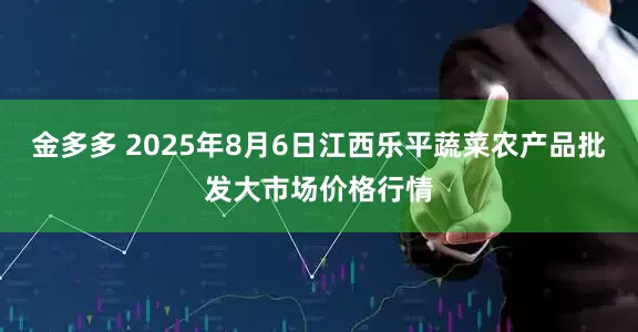 金多多 2025年8月6日江西乐平蔬菜农产品批发大市场价格行情