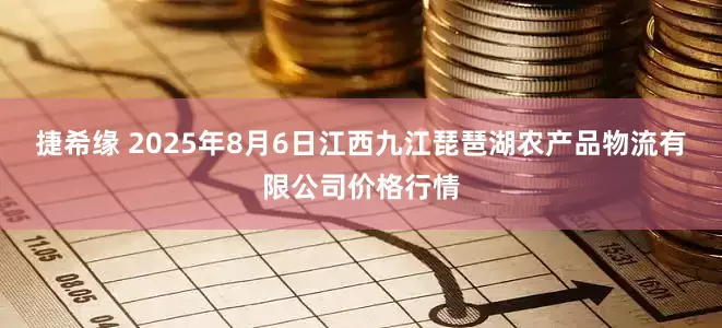 捷希缘 2025年8月6日江西九江琵琶湖农产品物流有限公司价格行情