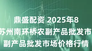 鼎盛配资 2025年8月6日江苏苏州南环桥农副产品批发市场价格行情