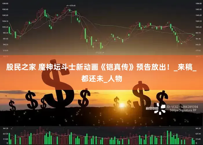 股民之家 魔神坛斗士新动画《铠真传》预告放出！_来稿_都还未_人物