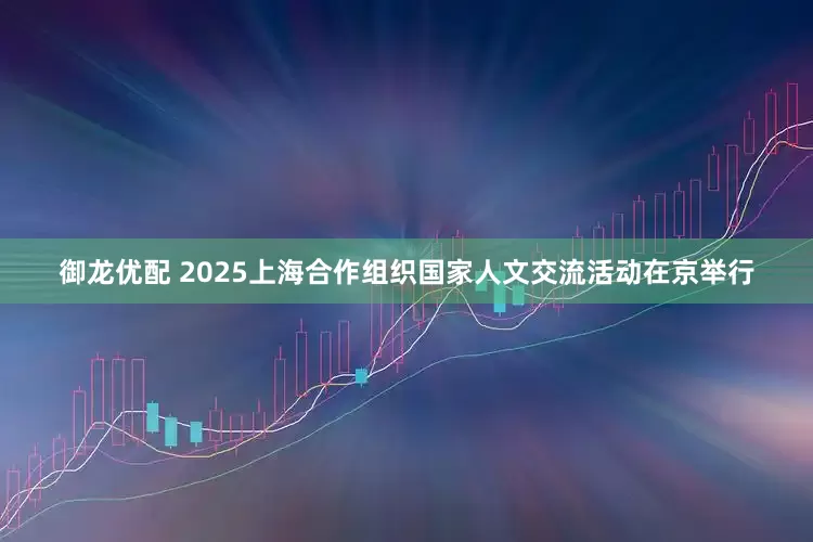 御龙优配 2025上海合作组织国家人文交流活动在京举行
