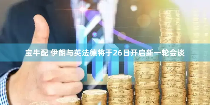 宝牛配 伊朗与英法德将于26日开启新一轮会谈