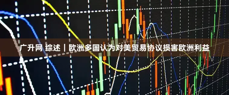 广升网 综述｜欧洲多国认为对美贸易协议损害欧洲利益