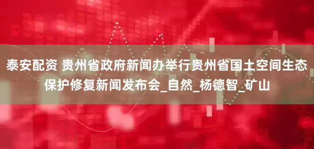 泰安配资 贵州省政府新闻办举行贵州省国土空间生态保护修复新闻发布会_自然_杨德智_矿山