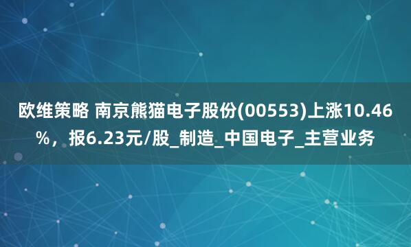 欧维策略 南京熊猫电子股份(00553)上涨10.46%，报6.23元/股_制造_中国电子_主营业务