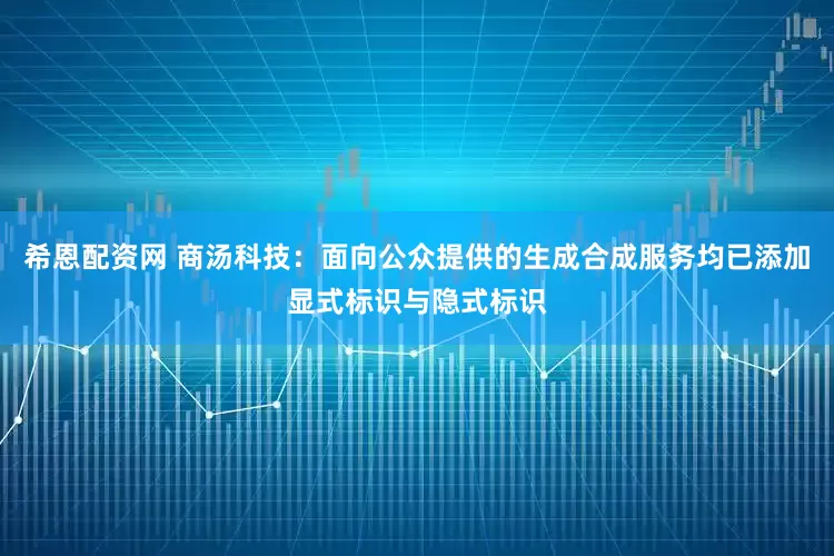 希恩配资网 商汤科技：面向公众提供的生成合成服务均已添加显式标识与隐式标识
