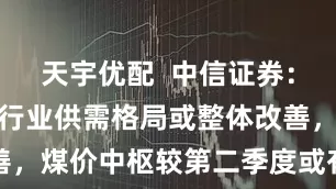 天宇优配  中信证券：下半年煤炭行业供需格局或整体改善，煤价中枢较第二季度或有显著提升