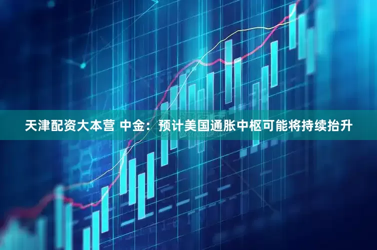 天津配资大本营 中金：预计美国通胀中枢可能将持续抬升