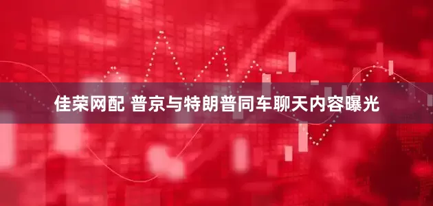佳荣网配 普京与特朗普同车聊天内容曝光