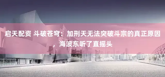 启天配资 斗破苍穹：加刑天无法突破斗宗的真正原因，海波东听了直摇头