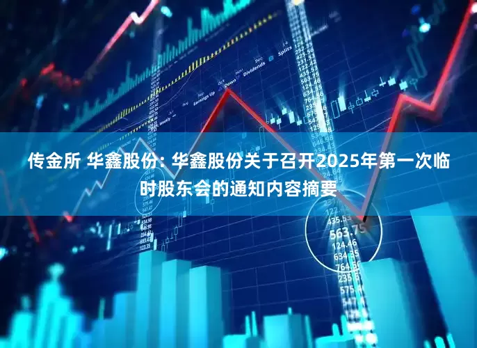传金所 华鑫股份: 华鑫股份关于召开2025年第一次临时股东会的通知内容摘要