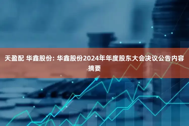 天盈配 华鑫股份: 华鑫股份2024年年度股东大会决议公告内容摘要